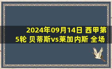 2024年09月14日 西甲第5轮 贝蒂斯vs莱加内斯 全场录像